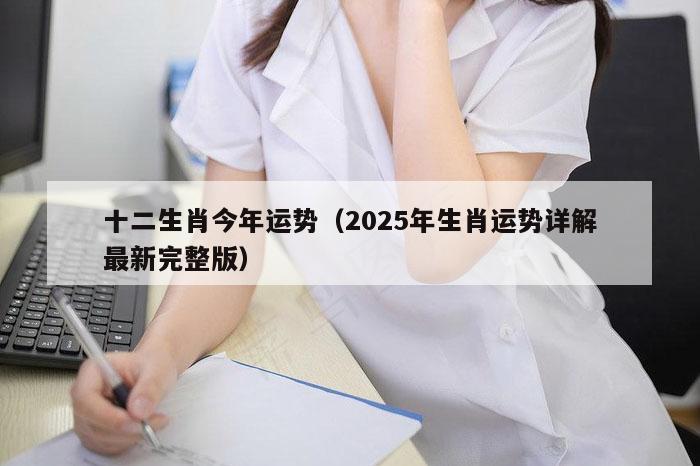 十二生肖今年运势（2025年生肖运势详解最新完整版）