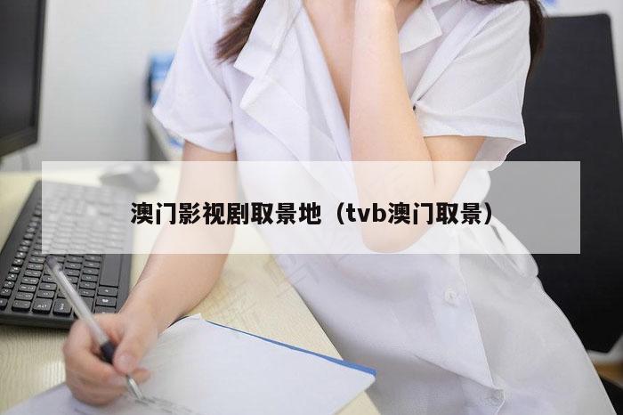 澳门影视剧取景地（tvb澳门取景）