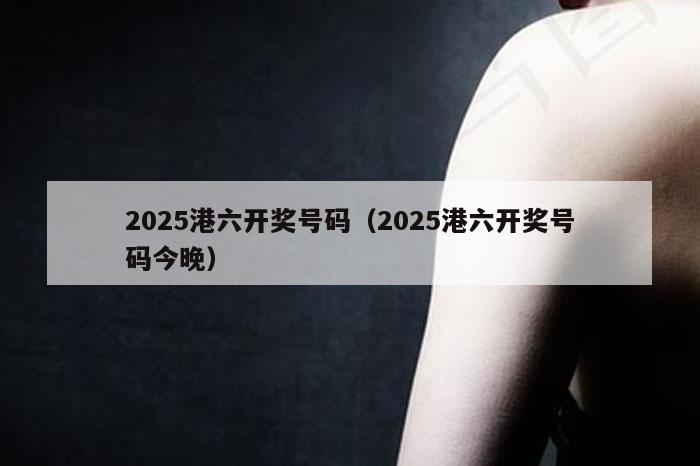 2025港六开奖号码（2025港六开奖号码今晚）